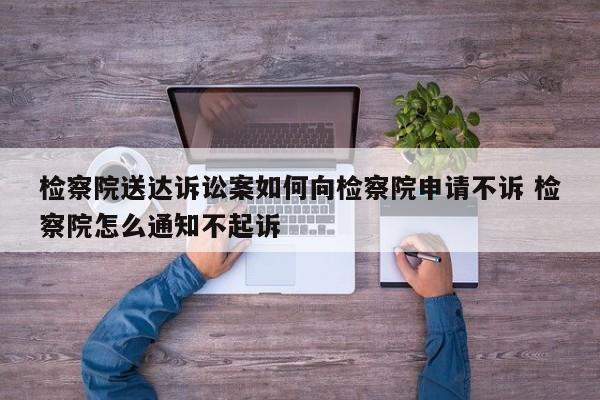 检察院送达诉讼案如何向检察院申请不诉 检察院怎么通知不起诉