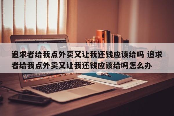 追求者给我点外卖又让我还钱应该给吗 追求者给我点外卖又让我还钱应该给吗怎么办