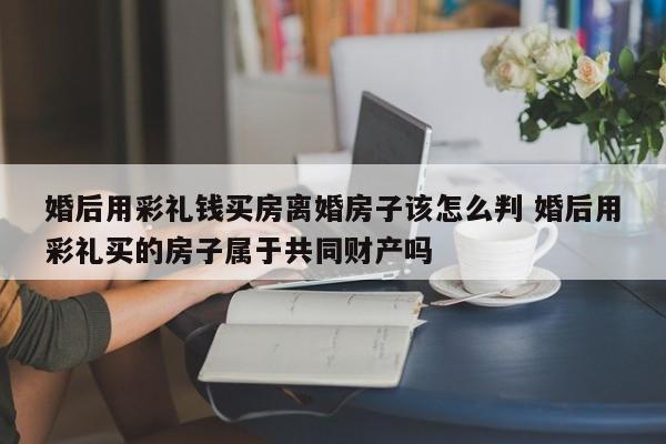 婚后用彩礼钱买房离婚房子该怎么判 婚后用彩礼买的房子属于共同财产吗