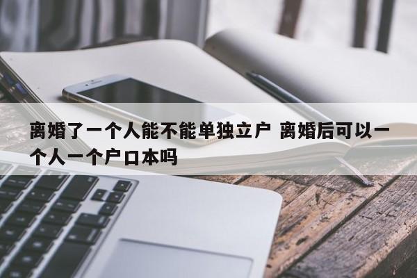 离婚了一个人能不能单独立户 离婚后可以一个人一个户口本吗