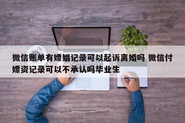 微信账单有嫖娼记录可以起诉离婚吗 微信付嫖资记录可以不承认吗毕业生