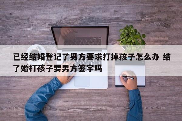 已经结婚登记了男方要求打掉孩子怎么办 结了婚打孩子要男方签字吗