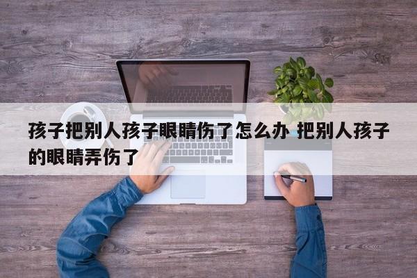 孩子把别人孩子眼睛伤了怎么办 把别人孩子的眼睛弄伤了