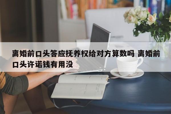 离婚前口头答应抚养权给对方算数吗 离婚前口头许诺钱有用没