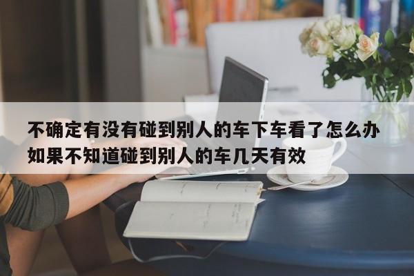 不确定有没有碰到别人的车下车看了怎么办 如果不知道碰到别人的车几天有效