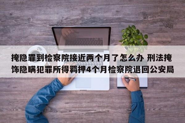 掩隐罪到检察院接近两个月了怎么办 刑法掩饰隐瞒犯罪所得羁押4个月检察院退回公安局