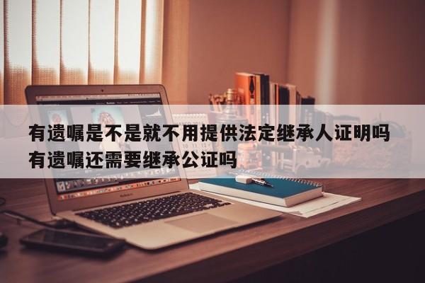 有遗嘱是不是就不用提供法定继承人证明吗 有遗嘱还需要继承公证吗