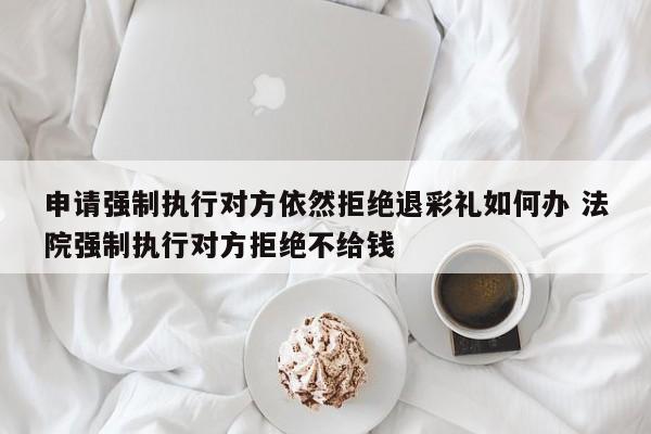 申请强制执行对方依然拒绝退彩礼如何办 法院强制执行对方拒绝不给钱