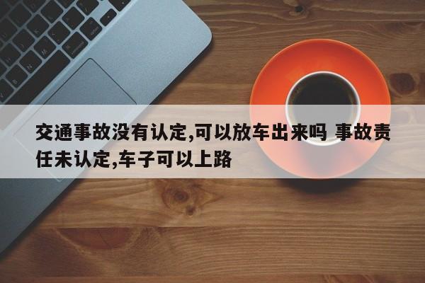 交通事故没有认定,可以放车出来吗 事故责任未认定,车子可以上路