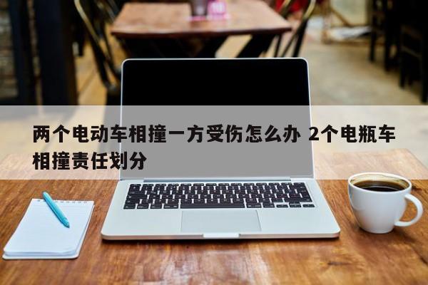 两个电动车相撞一方受伤怎么办 2个电瓶车相撞责任划分