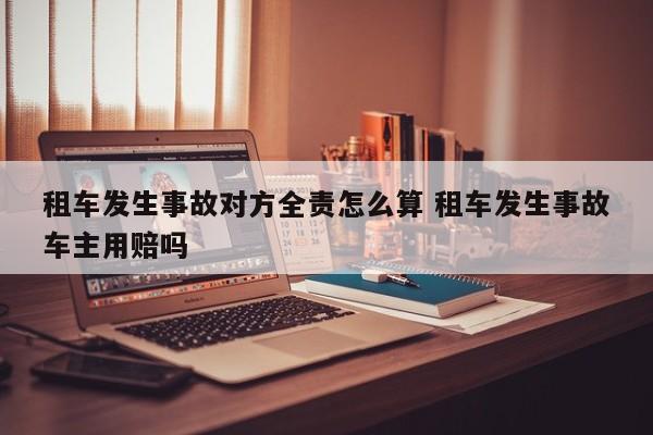 租车发生事故对方全责怎么算 租车发生事故车主用赔吗