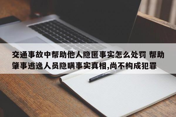 交通事故中帮助他人隐匿事实怎么处罚 帮助肇事逃逸人员隐瞒事实真相,尚不构成犯罪