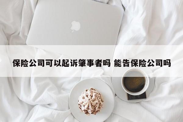 保险公司可以起诉肇事者吗 能告保险公司吗