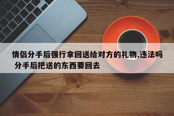 情侣分手后强行拿回送给对方的礼物,违法吗 分手后把送的东西要回去