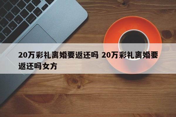 20万彩礼离婚要返还吗 20万彩礼离婚要返还吗女方