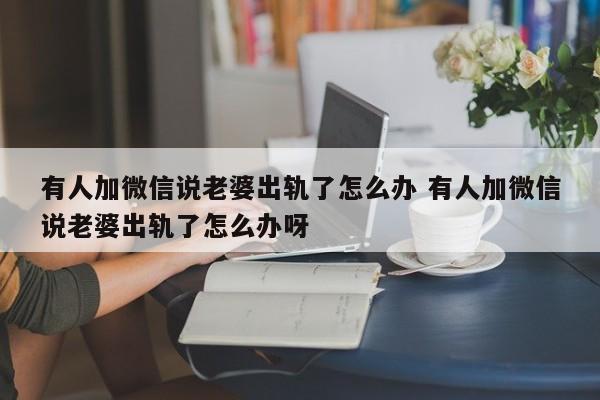 有人加微信说老婆出轨了怎么办 有人加微信说老婆出轨了怎么办呀