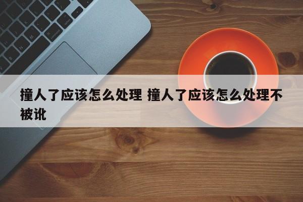 撞人了应该怎么处理 撞人了应该怎么处理不被讹