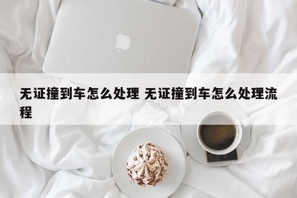 无证撞到车怎么处理 无证撞到车怎么处理流程