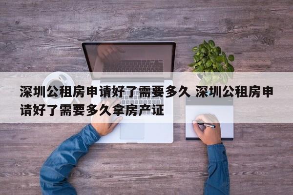 深圳公租房申请好了需要多久 深圳公租房申请好了需要多久拿房产证