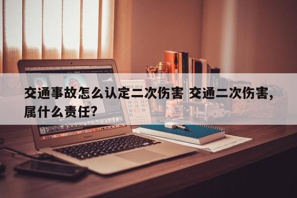 交通事故怎么认定二次伤害 交通二次伤害,属什么责任?