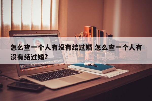 怎么查一个人有没有结过婚 怎么查一个人有没有结过婚?