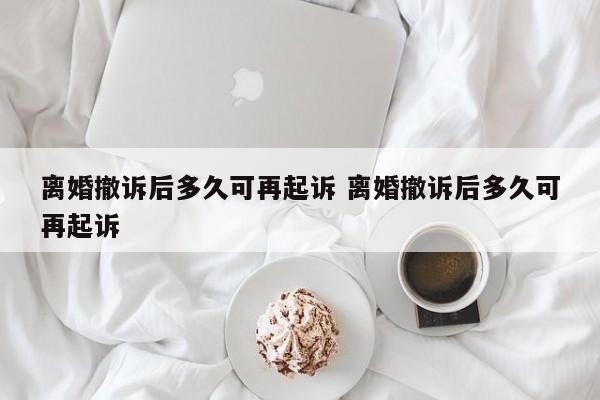 离婚撤诉后多久可再起诉 离婚撤诉后多久可再起诉