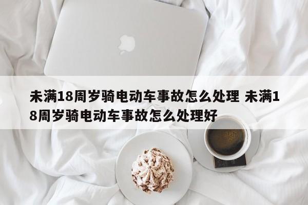 未满18周岁骑电动车事故怎么处理 未满18周岁骑电动车事故怎么处理好