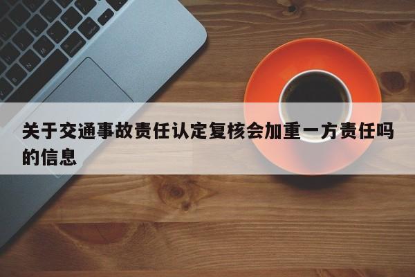 关于交通事故责任认定复核会加重一方责任吗的信息