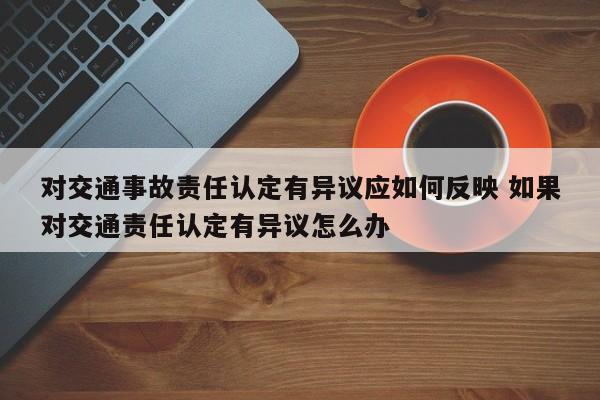 对交通事故责任认定有异议应如何反映 如果对交通责任认定有异议怎么办