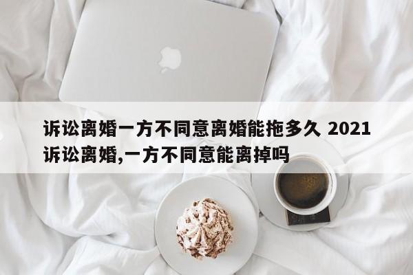 诉讼离婚一方不同意离婚能拖多久 2021诉讼离婚,一方不同意能离掉吗