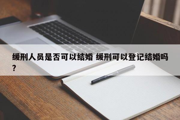 缓刑人员是否可以结婚 缓刑可以登记结婚吗?