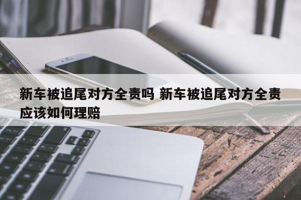 新车被追尾对方全责吗 新车被追尾对方全责应该如何理赔