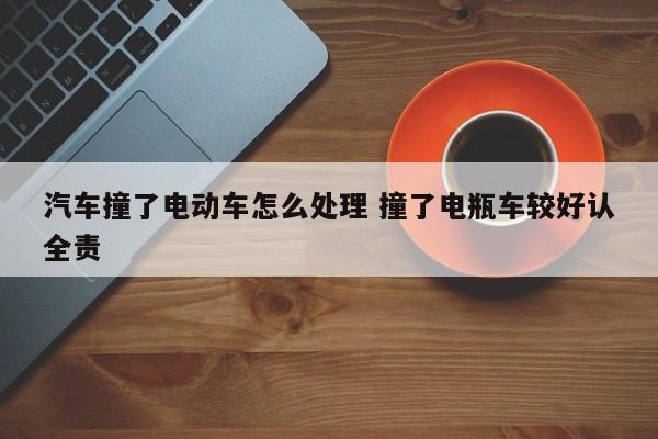 汽车撞了电动车怎么处理 撞了电瓶车较好认全责