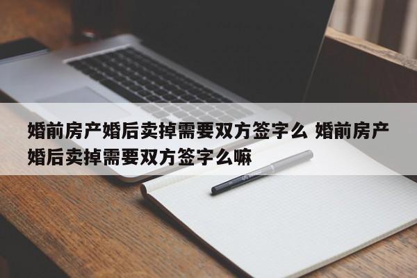 婚前房产婚后卖掉需要双方签字么 婚前房产婚后卖掉需要双方签字么嘛