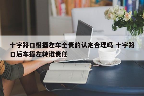 十字路口相撞左车全责的认定合理吗 十字路口后车撞左转谁责任