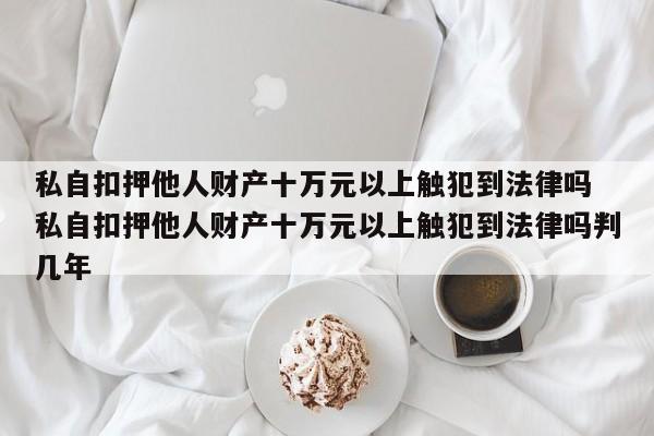 私自扣押他人财产十万元以上触犯到法律吗 私自扣押他人财产十万元以上触犯到法律吗判几年