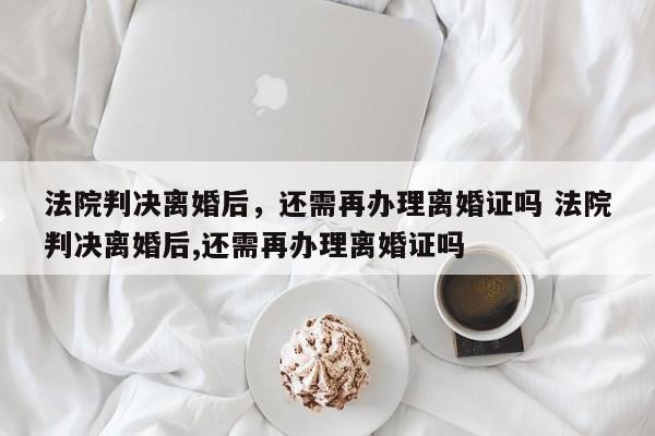 法院判决离婚后，还需再办理离婚证吗 法院判决离婚后,还需再办理离婚证吗