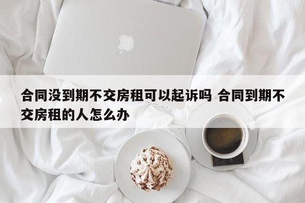 合同没到期不交房租可以起诉吗 合同到期不交房租的人怎么办