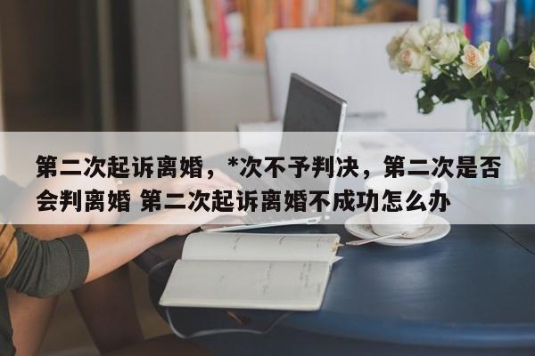 第二次起诉离婚，*次不予判决，第二次是否会判离婚 第二次起诉离婚不成功怎么办