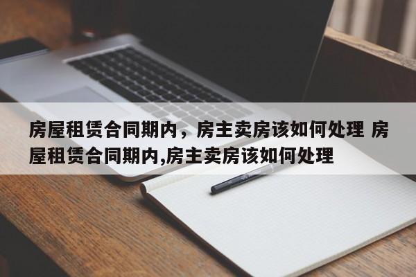 房屋租赁合同期内，房主卖房该如何处理 房屋租赁合同期内,房主卖房该如何处理