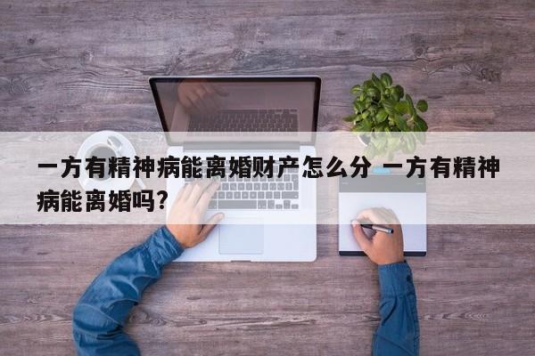 一方有精神病能离婚财产怎么分 一方有精神病能离婚吗?