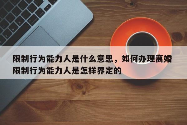 限制行为能力人是什么意思，如何办理离婚 限制行为能力人是怎样界定的