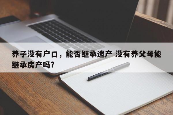 养子没有户口，能否继承遗产 没有养父母能继承房产吗?