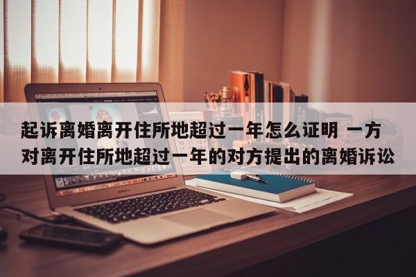 起诉离婚离开住所地超过一年怎么证明 一方对离开住所地超过一年的对方提出的离婚诉讼