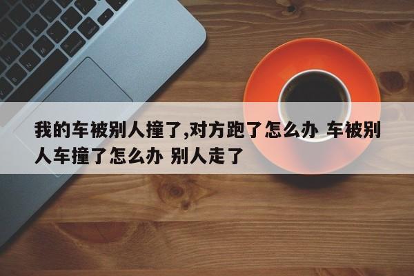 我的车被别人撞了,对方跑了怎么办 车被别人车撞了怎么办 别人走了