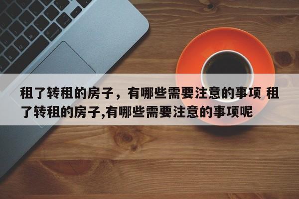 租了转租的房子，有哪些需要注意的事项 租了转租的房子,有哪些需要注意的事项呢