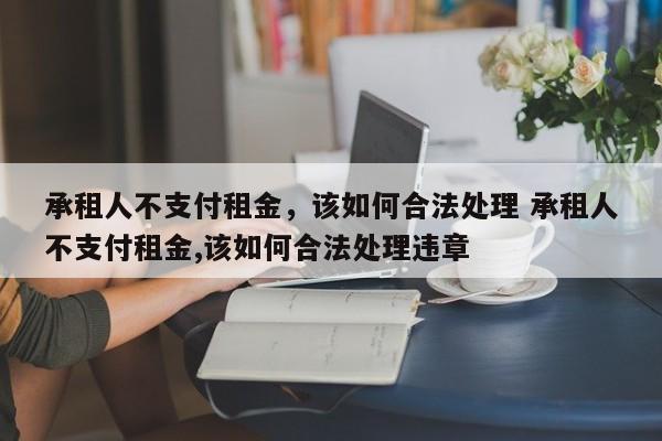 承租人不支付租金，该如何合法处理 承租人不支付租金,该如何合法处理违章