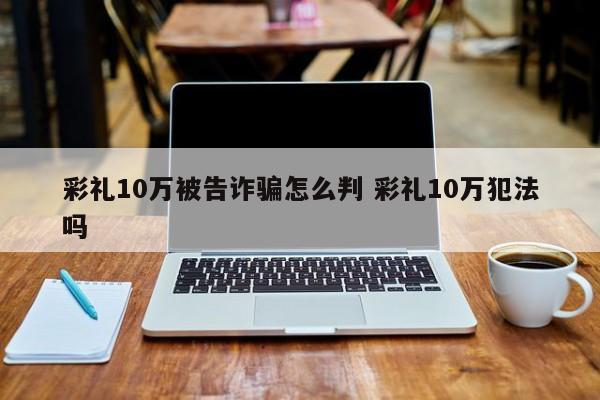 彩礼10万被告诈骗怎么判 彩礼10万犯法吗