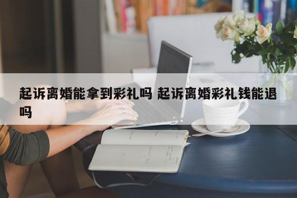 起诉离婚能拿到彩礼吗 起诉离婚彩礼钱能退吗