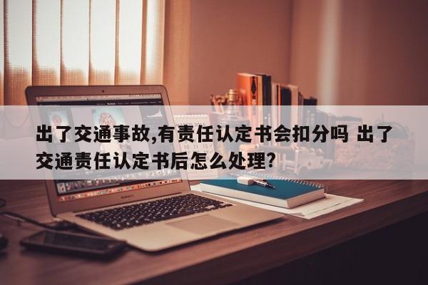 出了交通事故,有责任认定书会扣分吗 出了交通责任认定书后怎么处理?